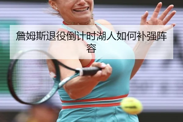 詹姆斯退役倒计时湖人如何补强阵容